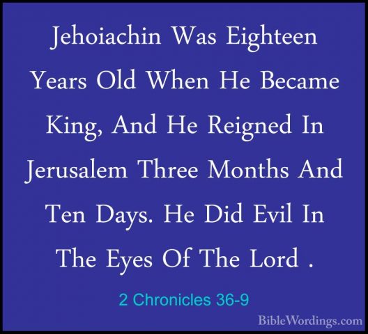 2 Chronicles 36-9 - Jehoiachin Was Eighteen Years Old When He BecJehoiachin Was Eighteen Years Old When He Became King, And He Reigned In Jerusalem Three Months And Ten Days. He Did Evil In The Eyes Of The Lord . 