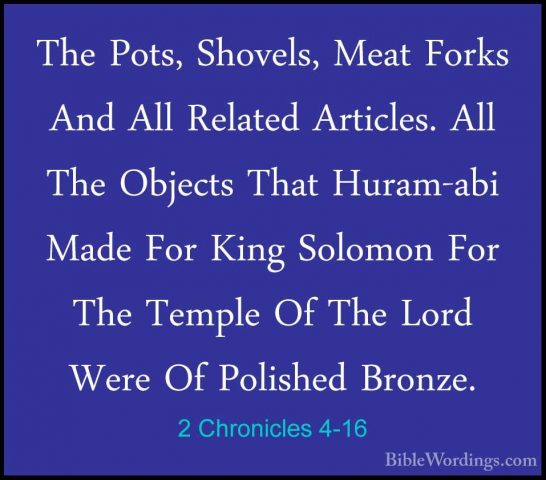 2 Chronicles 4-16 - The Pots, Shovels, Meat Forks And All RelatedThe Pots, Shovels, Meat Forks And All Related Articles. All The Objects That Huram-abi Made For King Solomon For The Temple Of The Lord Were Of Polished Bronze. 