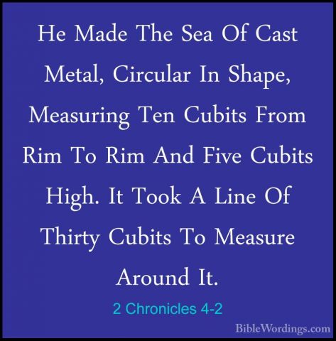 2 Chronicles 4-2 - He Made The Sea Of Cast Metal, Circular In ShaHe Made The Sea Of Cast Metal, Circular In Shape, Measuring Ten Cubits From Rim To Rim And Five Cubits High. It Took A Line Of Thirty Cubits To Measure Around It. 