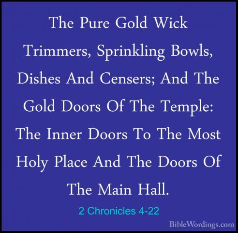 2 Chronicles 4-22 - The Pure Gold Wick Trimmers, Sprinkling BowlsThe Pure Gold Wick Trimmers, Sprinkling Bowls, Dishes And Censers; And The Gold Doors Of The Temple: The Inner Doors To The Most Holy Place And The Doors Of The Main Hall.