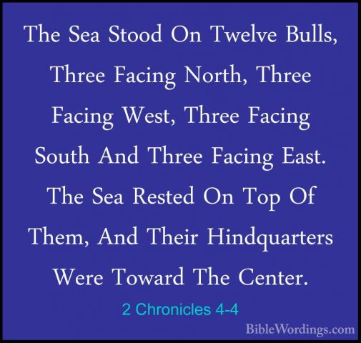 2 Chronicles 4-4 - The Sea Stood On Twelve Bulls, Three Facing NoThe Sea Stood On Twelve Bulls, Three Facing North, Three Facing West, Three Facing South And Three Facing East. The Sea Rested On Top Of Them, And Their Hindquarters Were Toward The Center. 