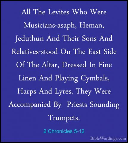 2 Chronicles 5-12 - All The Levites Who Were Musicians-asaph, HemAll The Levites Who Were Musicians-asaph, Heman, Jeduthun And Their Sons And Relatives-stood On The East Side Of The Altar, Dressed In Fine Linen And Playing Cymbals, Harps And Lyres. They Were Accompanied By  Priests Sounding Trumpets. 