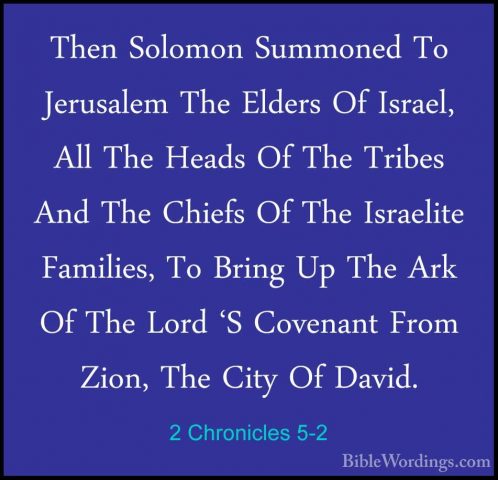 2 Chronicles 5-2 - Then Solomon Summoned To Jerusalem The EldersThen Solomon Summoned To Jerusalem The Elders Of Israel, All The Heads Of The Tribes And The Chiefs Of The Israelite Families, To Bring Up The Ark Of The Lord 'S Covenant From Zion, The City Of David. 