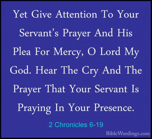 2 Chronicles 6-19 - Yet Give Attention To Your Servant's Prayer AYet Give Attention To Your Servant's Prayer And His Plea For Mercy, O Lord My God. Hear The Cry And The Prayer That Your Servant Is Praying In Your Presence. 