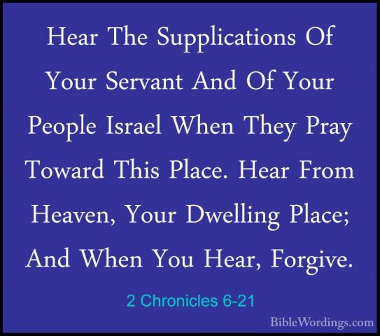 2 Chronicles 6-21 - Hear The Supplications Of Your Servant And OfHear The Supplications Of Your Servant And Of Your People Israel When They Pray Toward This Place. Hear From Heaven, Your Dwelling Place; And When You Hear, Forgive. 