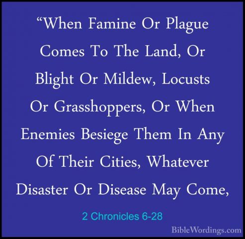 2 Chronicles 6-28 - "When Famine Or Plague Comes To The Land, Or"When Famine Or Plague Comes To The Land, Or Blight Or Mildew, Locusts Or Grasshoppers, Or When Enemies Besiege Them In Any Of Their Cities, Whatever Disaster Or Disease May Come, 