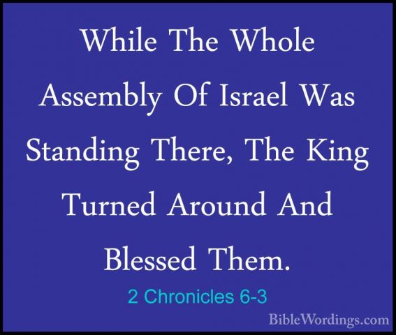 2 Chronicles 6-3 - While The Whole Assembly Of Israel Was StandinWhile The Whole Assembly Of Israel Was Standing There, The King Turned Around And Blessed Them. 