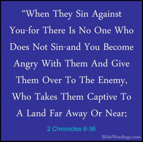 2 Chronicles 6-36 - "When They Sin Against You-for There Is No On"When They Sin Against You-for There Is No One Who Does Not Sin-and You Become Angry With Them And Give Them Over To The Enemy, Who Takes Them Captive To A Land Far Away Or Near; 