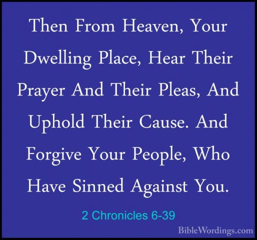 2 Chronicles 6-39 - Then From Heaven, Your Dwelling Place, Hear TThen From Heaven, Your Dwelling Place, Hear Their Prayer And Their Pleas, And Uphold Their Cause. And Forgive Your People, Who Have Sinned Against You. 