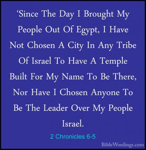 2 Chronicles 6-5 - 'Since The Day I Brought My People Out Of Egyp'Since The Day I Brought My People Out Of Egypt, I Have Not Chosen A City In Any Tribe Of Israel To Have A Temple Built For My Name To Be There, Nor Have I Chosen Anyone To Be The Leader Over My People Israel. 