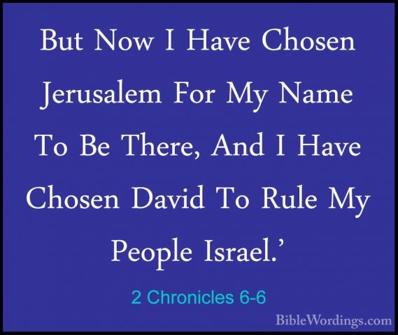 2 Chronicles 6-6 - But Now I Have Chosen Jerusalem For My Name ToBut Now I Have Chosen Jerusalem For My Name To Be There, And I Have Chosen David To Rule My People Israel.' 