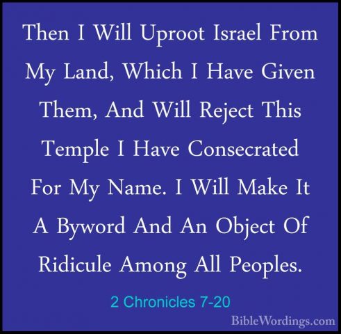 2 Chronicles 7-20 - Then I Will Uproot Israel From My Land, WhichThen I Will Uproot Israel From My Land, Which I Have Given Them, And Will Reject This Temple I Have Consecrated For My Name. I Will Make It A Byword And An Object Of Ridicule Among All Peoples. 
