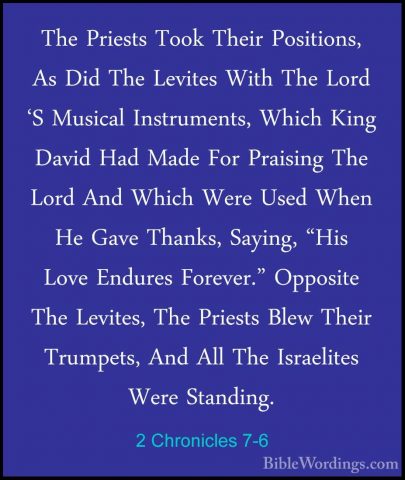 2 Chronicles 7-6 - The Priests Took Their Positions, As Did The LThe Priests Took Their Positions, As Did The Levites With The Lord 'S Musical Instruments, Which King David Had Made For Praising The Lord And Which Were Used When He Gave Thanks, Saying, "His Love Endures Forever." Opposite The Levites, The Priests Blew Their Trumpets, And All The Israelites Were Standing. 