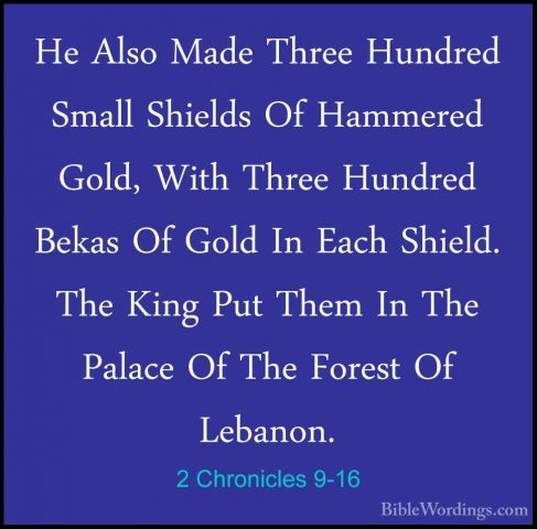 2 Chronicles 9-16 - He Also Made Three Hundred Small Shields Of HHe Also Made Three Hundred Small Shields Of Hammered Gold, With Three Hundred Bekas Of Gold In Each Shield. The King Put Them In The Palace Of The Forest Of Lebanon. 