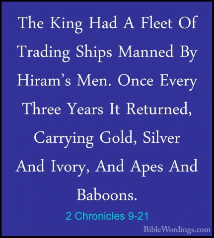2 Chronicles 9-21 - The King Had A Fleet Of Trading Ships MannedThe King Had A Fleet Of Trading Ships Manned By Hiram's Men. Once Every Three Years It Returned, Carrying Gold, Silver And Ivory, And Apes And Baboons. 