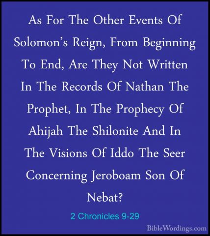 2 Chronicles 9-29 - As For The Other Events Of Solomon's Reign, FAs For The Other Events Of Solomon's Reign, From Beginning To End, Are They Not Written In The Records Of Nathan The Prophet, In The Prophecy Of Ahijah The Shilonite And In The Visions Of Iddo The Seer Concerning Jeroboam Son Of Nebat? 