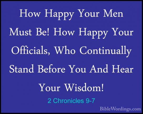 2 Chronicles 9-7 - How Happy Your Men Must Be! How Happy Your OffHow Happy Your Men Must Be! How Happy Your Officials, Who Continually Stand Before You And Hear Your Wisdom! 