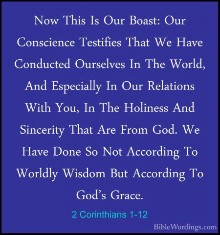 2 Corinthians 1-12 - Now This Is Our Boast: Our Conscience TestifNow This Is Our Boast: Our Conscience Testifies That We Have Conducted Ourselves In The World, And Especially In Our Relations With You, In The Holiness And Sincerity That Are From God. We Have Done So Not According To Worldly Wisdom But According To God's Grace. 