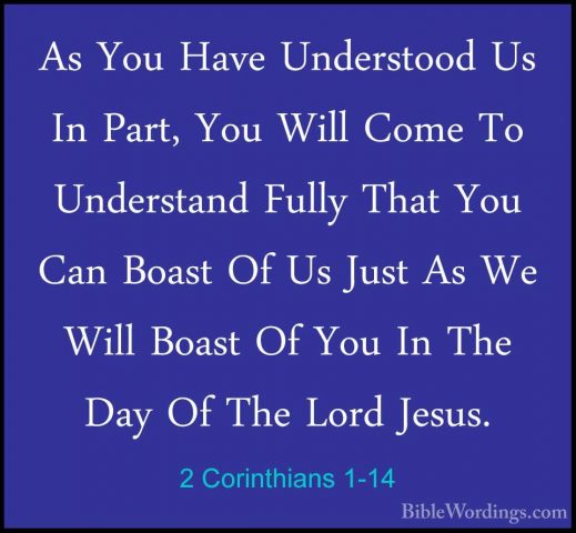 2 Corinthians 1-14 - As You Have Understood Us In Part, You WillAs You Have Understood Us In Part, You Will Come To Understand Fully That You Can Boast Of Us Just As We Will Boast Of You In The Day Of The Lord Jesus. 
