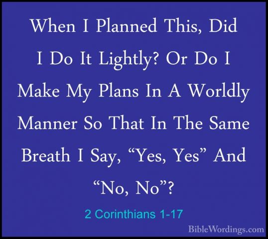 2 Corinthians 1-17 - When I Planned This, Did I Do It Lightly? OrWhen I Planned This, Did I Do It Lightly? Or Do I Make My Plans In A Worldly Manner So That In The Same Breath I Say, "Yes, Yes" And "No, No"? 