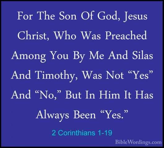 2 Corinthians 1-19 - For The Son Of God, Jesus Christ, Who Was PrFor The Son Of God, Jesus Christ, Who Was Preached Among You By Me And Silas And Timothy, Was Not "Yes" And "No," But In Him It Has Always Been "Yes." 