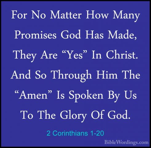 2 Corinthians 1-20 - For No Matter How Many Promises God Has MadeFor No Matter How Many Promises God Has Made, They Are "Yes" In Christ. And So Through Him The "Amen" Is Spoken By Us To The Glory Of God. 