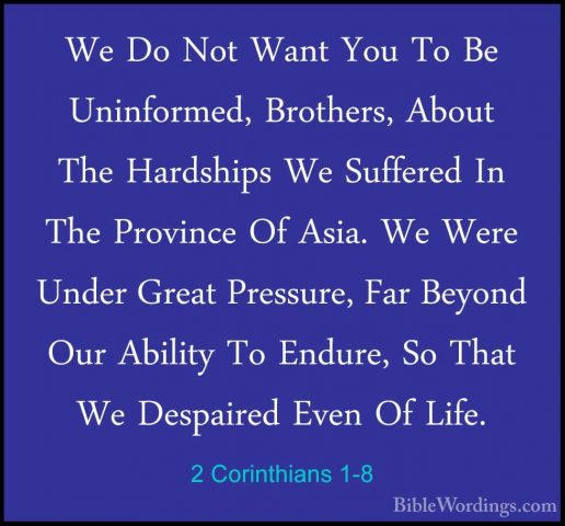 2 Corinthians 1-8 - We Do Not Want You To Be Uninformed, BrothersWe Do Not Want You To Be Uninformed, Brothers, About The Hardships We Suffered In The Province Of Asia. We Were Under Great Pressure, Far Beyond Our Ability To Endure, So That We Despaired Even Of Life. 
