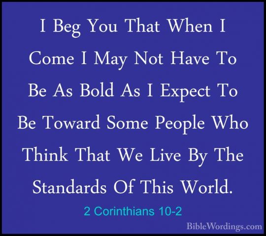 2 Corinthians 10-2 - I Beg You That When I Come I May Not Have ToI Beg You That When I Come I May Not Have To Be As Bold As I Expect To Be Toward Some People Who Think That We Live By The Standards Of This World. 