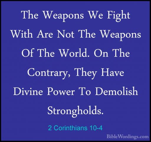 2 Corinthians 10-4 - The Weapons We Fight With Are Not The WeaponThe Weapons We Fight With Are Not The Weapons Of The World. On The Contrary, They Have Divine Power To Demolish Strongholds. 