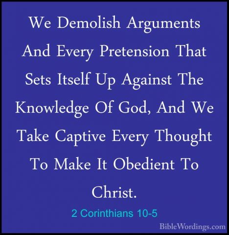 2 Corinthians 10-5 - We Demolish Arguments And Every Pretension TWe Demolish Arguments And Every Pretension That Sets Itself Up Against The Knowledge Of God, And We Take Captive Every Thought To Make It Obedient To Christ. 
