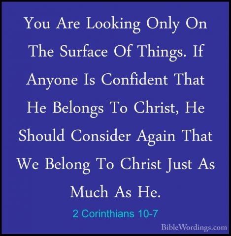 2 Corinthians 10-7 - You Are Looking Only On The Surface Of ThingYou Are Looking Only On The Surface Of Things. If Anyone Is Confident That He Belongs To Christ, He Should Consider Again That We Belong To Christ Just As Much As He. 