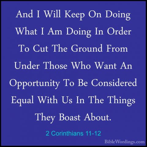 2 Corinthians 11-12 - And I Will Keep On Doing What I Am Doing InAnd I Will Keep On Doing What I Am Doing In Order To Cut The Ground From Under Those Who Want An Opportunity To Be Considered Equal With Us In The Things They Boast About. 
