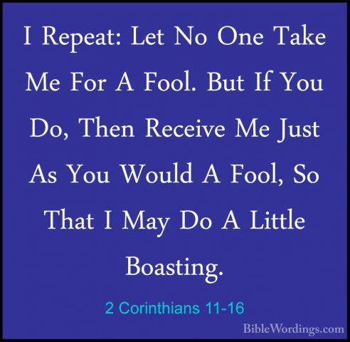 2 Corinthians 11-16 - I Repeat: Let No One Take Me For A Fool. BuI Repeat: Let No One Take Me For A Fool. But If You Do, Then Receive Me Just As You Would A Fool, So That I May Do A Little Boasting. 