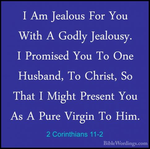 2 Corinthians 11-2 - I Am Jealous For You With A Godly Jealousy.I Am Jealous For You With A Godly Jealousy. I Promised You To One Husband, To Christ, So That I Might Present You As A Pure Virgin To Him. 