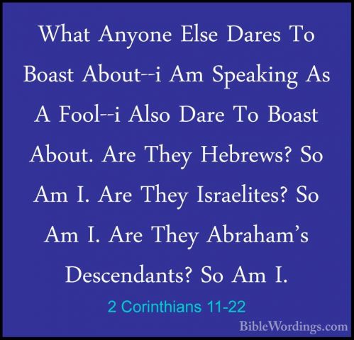 2 Corinthians 11-22 - What Anyone Else Dares To Boast About--i AmWhat Anyone Else Dares To Boast About--i Am Speaking As A Fool--i Also Dare To Boast About. Are They Hebrews? So Am I. Are They Israelites? So Am I. Are They Abraham's Descendants? So Am I. 