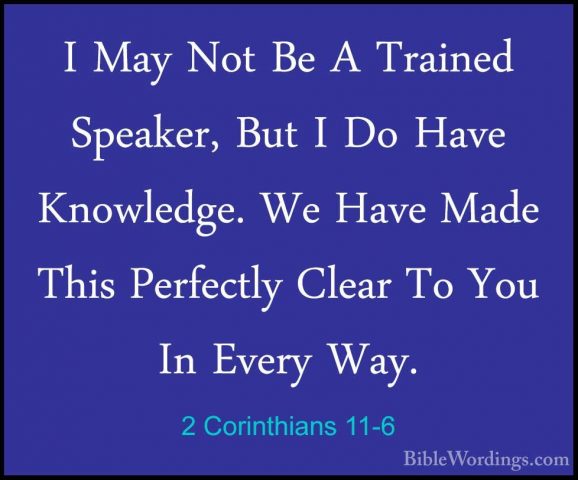 2 Corinthians 11-6 - I May Not Be A Trained Speaker, But I Do HavI May Not Be A Trained Speaker, But I Do Have Knowledge. We Have Made This Perfectly Clear To You In Every Way. 