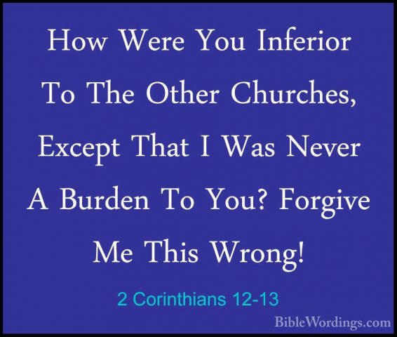2 Corinthians 12-13 - How Were You Inferior To The Other ChurchesHow Were You Inferior To The Other Churches, Except That I Was Never A Burden To You? Forgive Me This Wrong! 