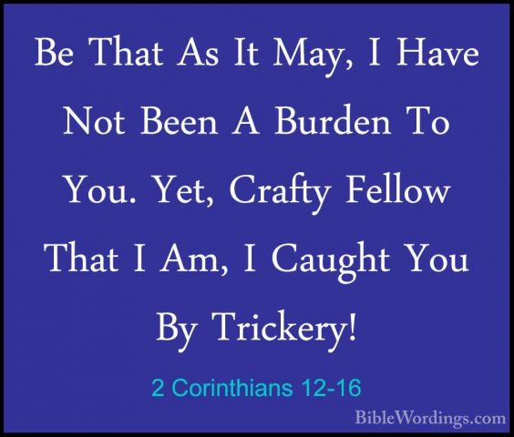 2 Corinthians 12-16 - Be That As It May, I Have Not Been A BurdenBe That As It May, I Have Not Been A Burden To You. Yet, Crafty Fellow That I Am, I Caught You By Trickery! 