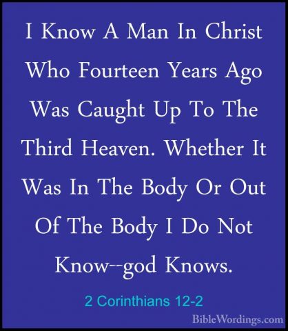 2 Corinthians 12-2 - I Know A Man In Christ Who Fourteen Years AgI Know A Man In Christ Who Fourteen Years Ago Was Caught Up To The Third Heaven. Whether It Was In The Body Or Out Of The Body I Do Not Know--god Knows. 