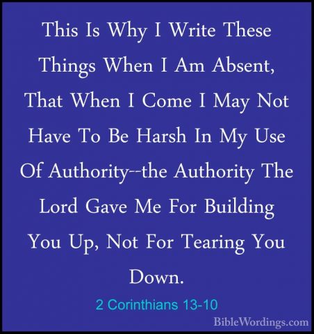 2 Corinthians 13-10 - This Is Why I Write These Things When I AmThis Is Why I Write These Things When I Am Absent, That When I Come I May Not Have To Be Harsh In My Use Of Authority--the Authority The Lord Gave Me For Building You Up, Not For Tearing You Down. 