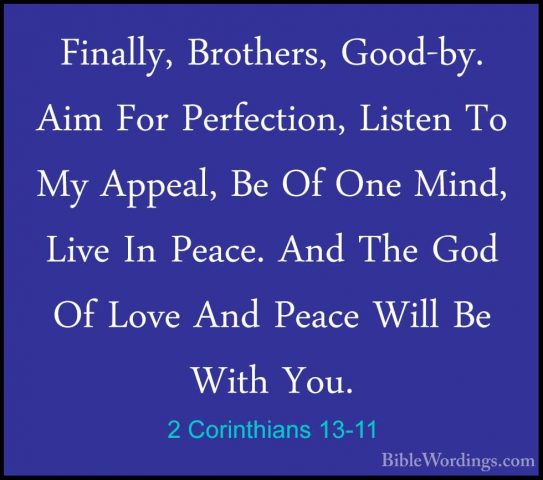 2 Corinthians 13-11 - Finally, Brothers, Good-by. Aim For PerfectFinally, Brothers, Good-by. Aim For Perfection, Listen To My Appeal, Be Of One Mind, Live In Peace. And The God Of Love And Peace Will Be With You. 