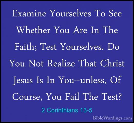 2 Corinthians 13-5 - Examine Yourselves To See Whether You Are InExamine Yourselves To See Whether You Are In The Faith; Test Yourselves. Do You Not Realize That Christ Jesus Is In You--unless, Of Course, You Fail The Test? 