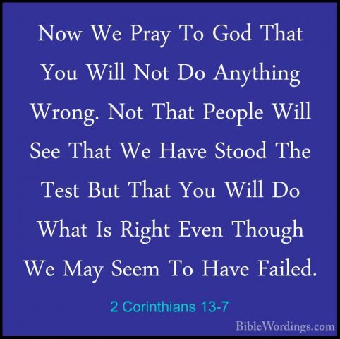 2 Corinthians 13-7 - Now We Pray To God That You Will Not Do AnytNow We Pray To God That You Will Not Do Anything Wrong. Not That People Will See That We Have Stood The Test But That You Will Do What Is Right Even Though We May Seem To Have Failed. 