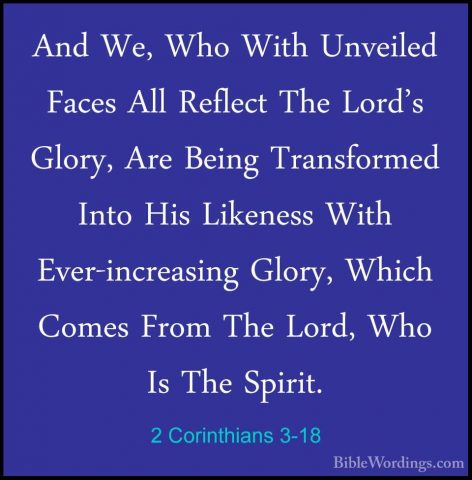 2 Corinthians 3-18 - And We, Who With Unveiled Faces All ReflectAnd We, Who With Unveiled Faces All Reflect The Lord's Glory, Are Being Transformed Into His Likeness With Ever-increasing Glory, Which Comes From The Lord, Who Is The Spirit.