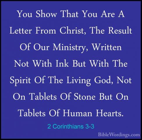 2 Corinthians 3-3 - You Show That You Are A Letter From Christ, TYou Show That You Are A Letter From Christ, The Result Of Our Ministry, Written Not With Ink But With The Spirit Of The Living God, Not On Tablets Of Stone But On Tablets Of Human Hearts. 