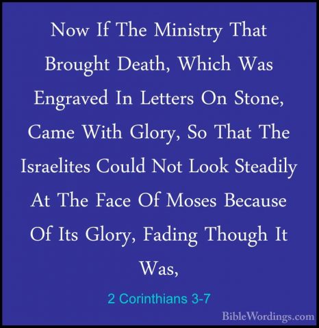 2 Corinthians 3-7 - Now If The Ministry That Brought Death, WhichNow If The Ministry That Brought Death, Which Was Engraved In Letters On Stone, Came With Glory, So That The Israelites Could Not Look Steadily At The Face Of Moses Because Of Its Glory, Fading Though It Was, 