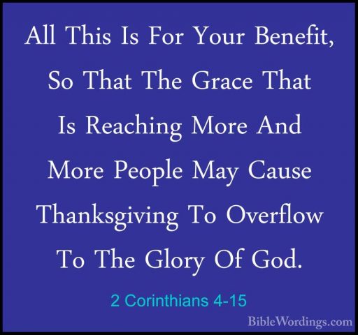 2 Corinthians 4-15 - All This Is For Your Benefit, So That The GrAll This Is For Your Benefit, So That The Grace That Is Reaching More And More People May Cause Thanksgiving To Overflow To The Glory Of God. 