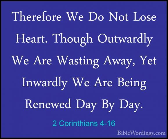 2 Corinthians 4-16 - Therefore We Do Not Lose Heart. Though OutwaTherefore We Do Not Lose Heart. Though Outwardly We Are Wasting Away, Yet Inwardly We Are Being Renewed Day By Day. 
