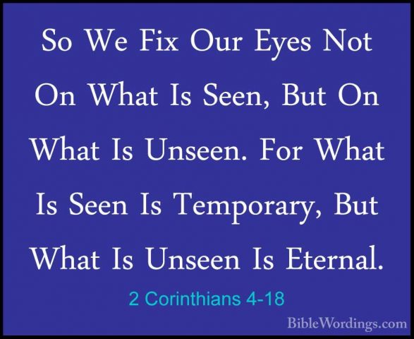 2 Corinthians 4-18 - So We Fix Our Eyes Not On What Is Seen, ButSo We Fix Our Eyes Not On What Is Seen, But On What Is Unseen. For What Is Seen Is Temporary, But What Is Unseen Is Eternal.