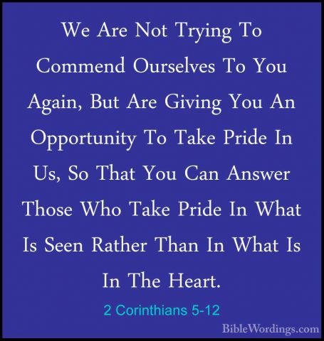 2 Corinthians 5-12 - We Are Not Trying To Commend Ourselves To YoWe Are Not Trying To Commend Ourselves To You Again, But Are Giving You An Opportunity To Take Pride In Us, So That You Can Answer Those Who Take Pride In What Is Seen Rather Than In What Is In The Heart. 
